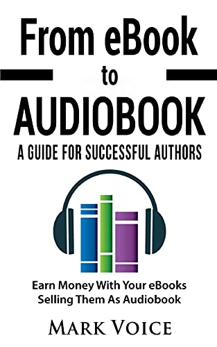 From eBook to Audiobook - A Guide for Successful Authors: Earn Money With Your eBooks Selling Them as Audiobook