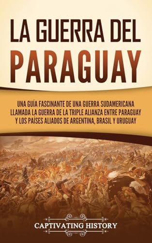 La guerra del Paraguay: Una guía fascinante de una guerra sudamericana llamada la guerra de la Triple Alianza entre Paraguay y los países aliados de Argentina, Brasil y Uruguay
