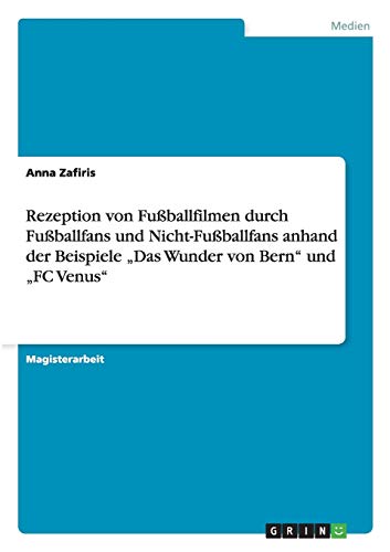 Rezeption von Fußballfilmen durch Fußballfans und Nicht-Fußballfans anhand der Beispiele Das Wunder von Bern und FC Venus: Magisterarbeit