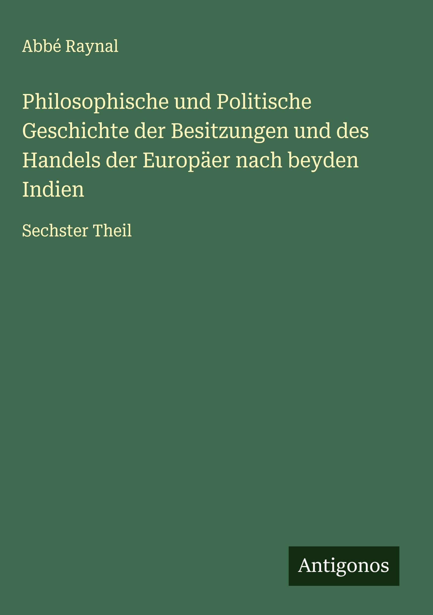 Philosophische und Politische Geschichte der Besitzungen und des Handels der Europäer nach beyden Indien: Sechster Theil