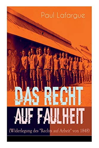 Das Recht auf Faulheit (Widerlegung des Rechts auf Arbeit von 1848): Ein verderbliches Dogma + Der Segen der Arbeit + Was aus der Überproduktion folgt + Ein neues Lied, ein besseres Lied
