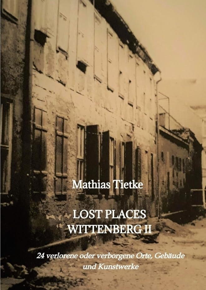 Lost Places Wittenberg II: 24 verlorene oder verborgene Orte, Gebäude und Kunstwerke