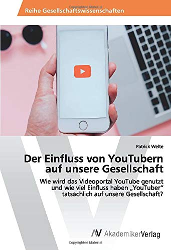 Der Einfluss von YouTubern auf unsere Gesellschaft: Wie wird das Videoportal YouTube genutzt und wie viel Einfluss haben „YouTuber“ tatsächlich auf unsere Gesellschaft?