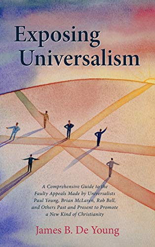 Exposing Universalism: A Comprehensive Guide to the Faulty Appeals Made by Universalists Paul Young, Brian McLaren, Rob Bell, and Others Past and Present to Promote a New Kind of Christianity
