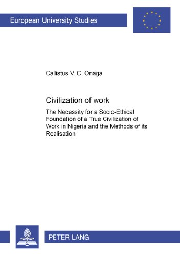 Civilization of Work: The Necessity for a Socio-Ethical Foundation of a True Civilization of Work in Nigeria and the Methods of its Realisation ... / Publications Universitaires Européennes)
