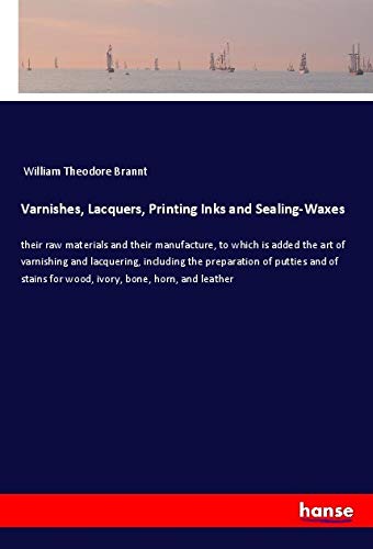 Varnishes, Lacquers, Printing Inks and Sealing-Waxes: their raw materials and their manufacture, to which is added the art of varnishing and ... for wood, ivory, bone, horn, and leather