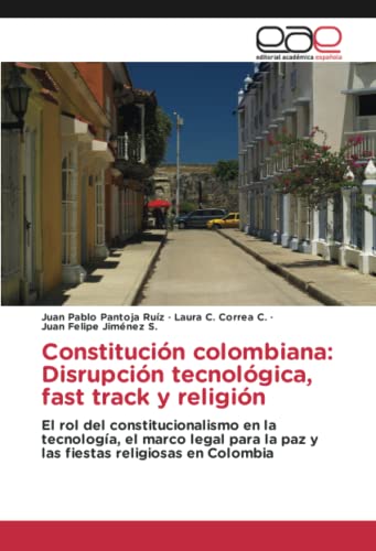 Constitución colombiana: Disrupción tecnológica, fast track y religión: El rol del constitucionalismo en la tecnología, el marco legal para la paz y las fiestas religiosas en Colombia