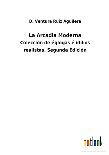 La Arcadia Moderna: Colección de églogas é idilios realistas. Segunda Edición