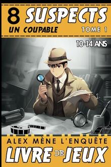 8 Suspects un coupable - Alex mène l’enquête: Livre de jeux d'enquêtes policières pour Enfant de 10 à 14 ans - Tome 1. Éveillez la Curiosité des Ados Amateurs d'Énigmes.
