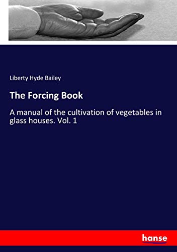 The Forcing Book: A manual of the cultivation of vegetables in glass houses. Vol. 1
