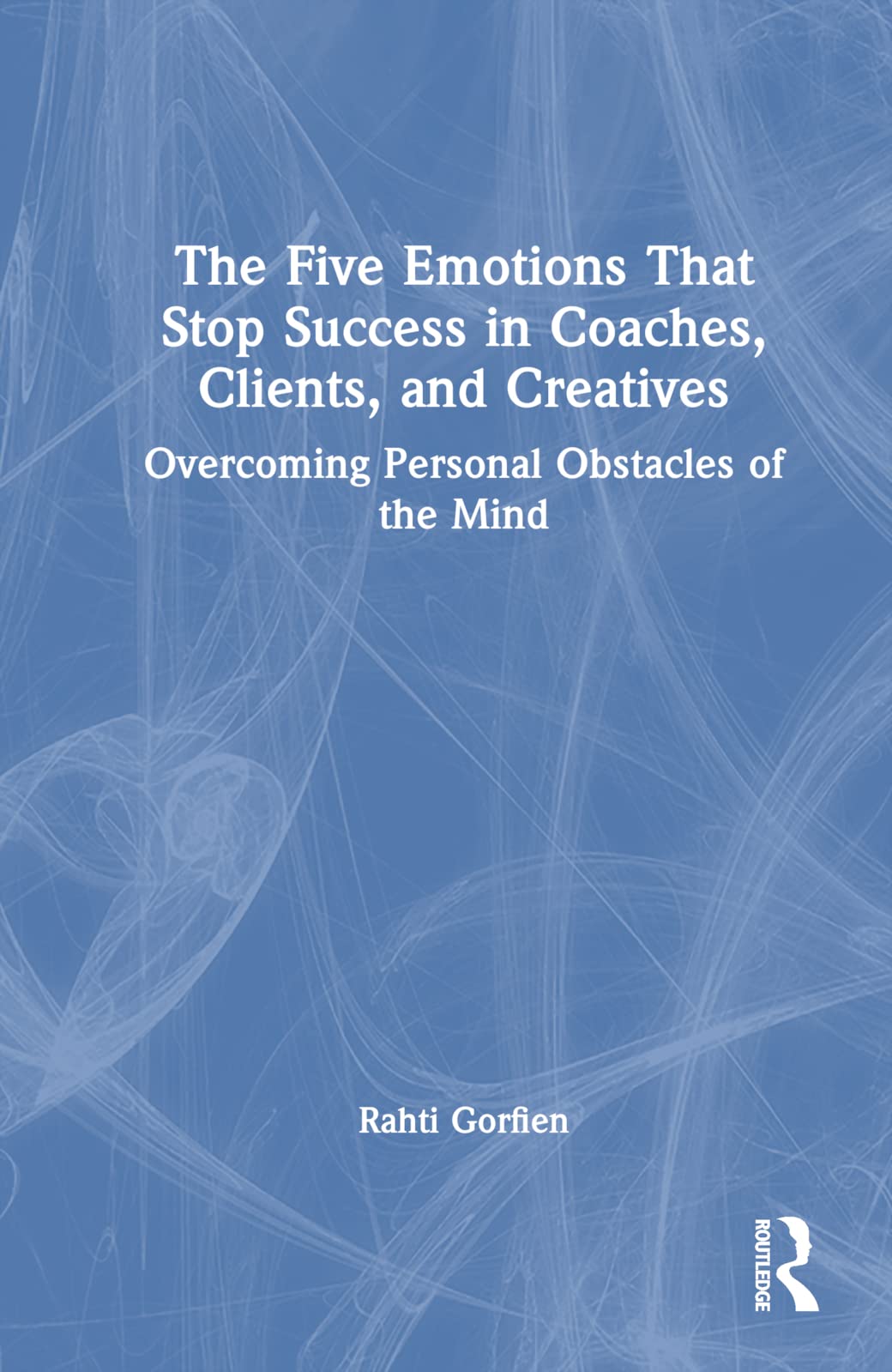The Five Emotions That Stop Success in Coaches, Clients, and Creatives: Overcoming Personal Obstacles of the Mind