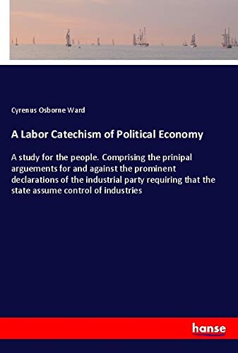 A Labor Catechism of Political Economy: A study for the people. Comprising the prinipal arguements for and against the prominent declarations of the ... that the state assume control of industries