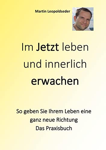 Im Jetzt leben und innerlich Erwachen: So geben Sie Ihrem Leben eine ganz neue Richtung - Das Praxisbuch