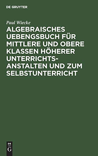 Algebraisches Uebengsbuch für mittlere und obere Klassen höherer Unterrichtsanstalten und zum Selbstunterricht: Erste Reihe