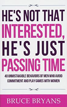 He's Not That Interested, He's Just Passing Time: 40 Unmistakable Behaviors Of Men Who Avoid Commitment And Play Games With Women