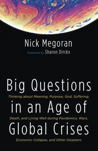 Big Questions in an Age of Global Crises: Thinking about Meaning, Purpose, God, Suffering, Death, and Living Well during Pandemics, Wars, Economic Collapse, and Other Disasters