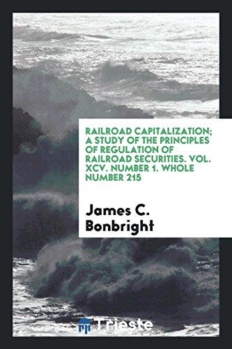 Railroad capitalization; a study of the principles of regulation of railroad securities. Vol. XCV. Number 1. Whole Number 215