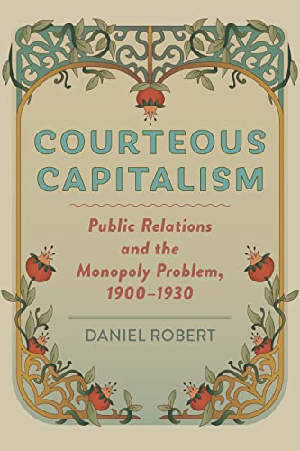 Courteous Capitalism: Public Relations and the Monopoly Problem, 1900-1930 (Hagley Libr Stds Business Tech Politics)