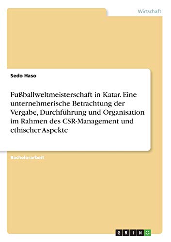 Fußballweltmeisterschaft in Katar. Eine unternehmerische Betrachtung der Vergabe, Durchführung und Organisation im Rahmen des CSR-Management und ethischer Aspekte