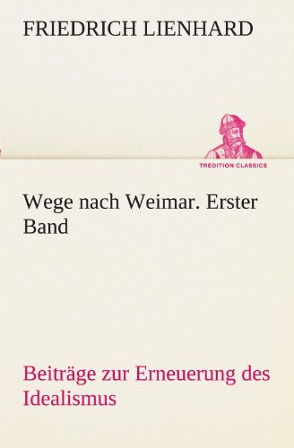 Wege nach Weimar. Erster Band: Beiträge zur Erneuerung des Idealismus (TREDITION CLASSICS)