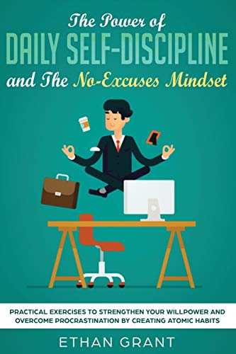The Power of Daily Self-Discipline and The No-Excuses Mindset: Practical Exercises to Strengthen Your Willpower and Overcome Procrastination by Creating Atomic Habits