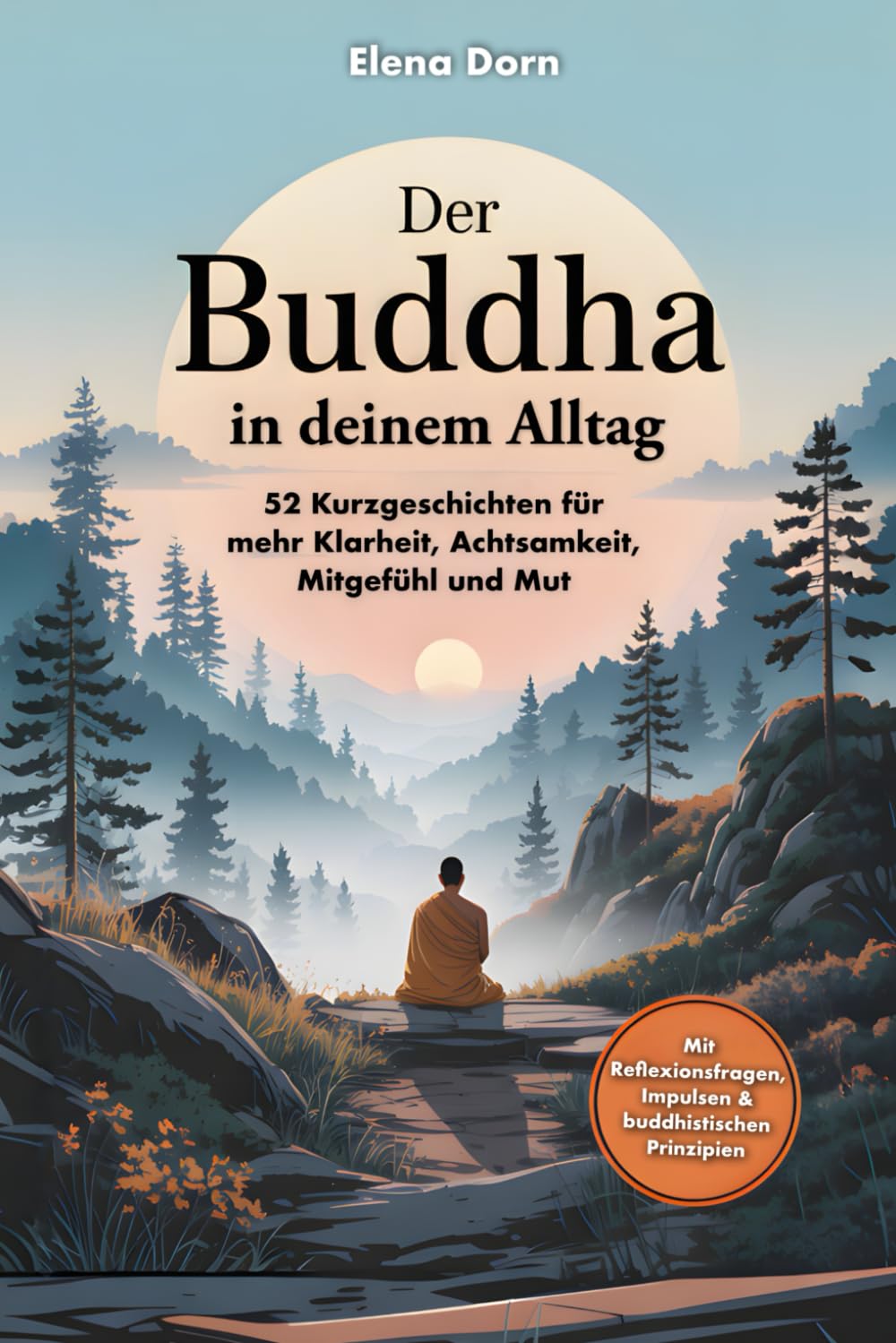 Der Buddha in deinem Alltag – 52 Kurzgeschichten für mehr Klarheit, Achtsamkeit, Mitgefühl und Mut: Mit Reflexionsfragen, die dich durch den Alltag begleiten und dein Denken sanft verändern