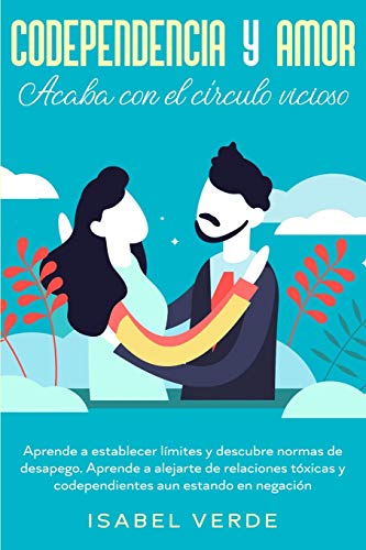 Codependencia y amor: Aprende a establecer límites y descubre normas de desapego. Aprende a alejarte de relaciones tóxicas y codependientes aun estando en negación