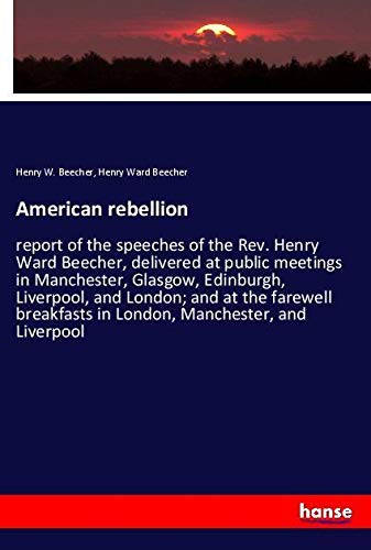American rebellion: report of the speeches of the Rev. Henry Ward Beecher, delivered at public meetings in Manchester, Glasgow, Edinburgh, Liverpool, ... in London, Manchester, and Liverpool