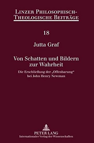 Von Schatten und Bildern zur Wahrheit: Die Erschließung der «Offenbarung» bei John Henry Newman (Linzer Philosophisch-Theologische Beiträge)