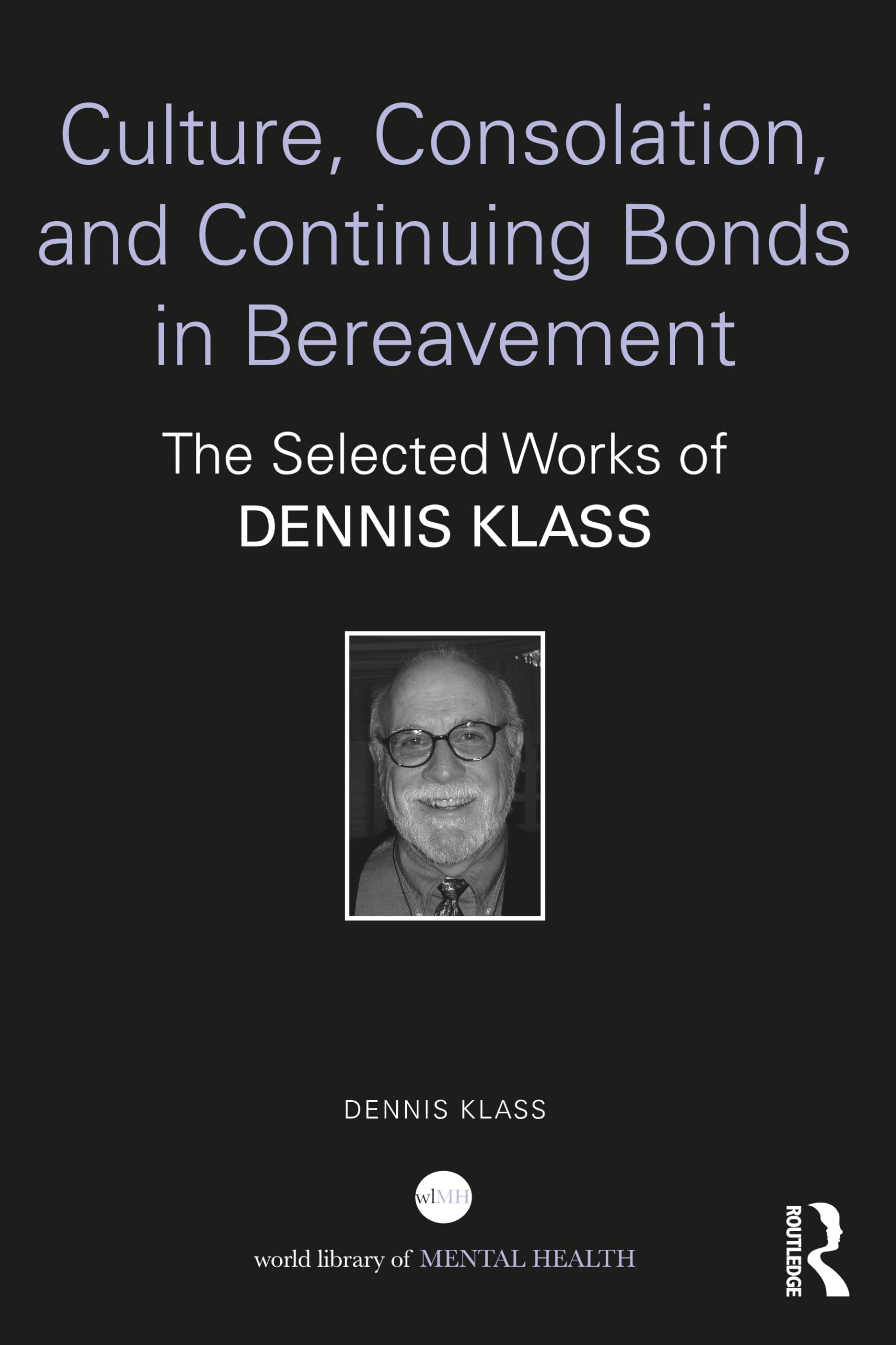 Culture, Consolation, and Continuing Bonds in Bereavement: The Selected Works of Dennis Klass (World Library of Mental Health)