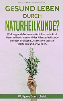 Gesund leben durch Naturheilkunde?: Wirkung und Grenzen natürlicher Heilmittel, Naturheilverfahren und der Pflanzenheilkunde auf dem Prüfstand. Alternative Medizin verstehen und anwenden.