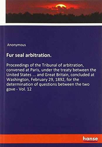 Fur seal arbitration.: Proceedings of the Tribunal of arbitration, convened at Paris, under the treaty between the United States ... and Great ... of questions between the two gove - Vol. 12