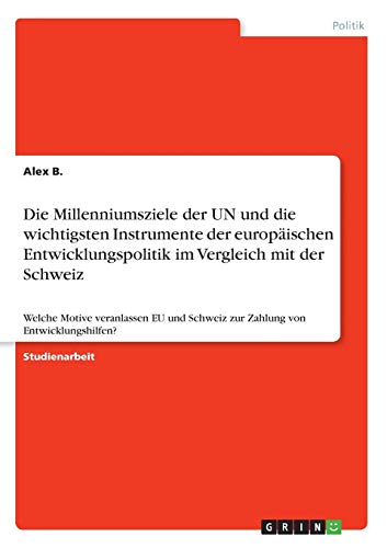 Die Millenniumsziele der UN und die wichtigsten Instrumente der europäischen Entwicklungspolitik im Vergleich mit der Schweiz: Welche Motive ... Schweiz zur Zahlung von Entwicklungshilfen?