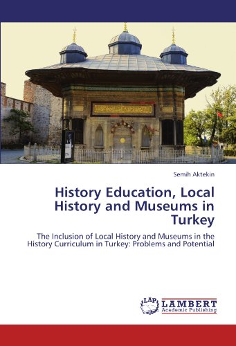 History Education, Local History and Museums in Turkey: The Inclusion of Local History and Museums in the History Curriculum in Turkey: Problems and Potential