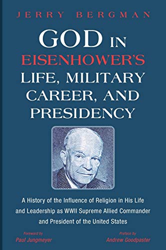 God in Eisenhower’s Life, Military Career, and Presidency: A History of the Influence of Religion in His Life and Leadership as WWII Supreme Allied Commander and President of the United States