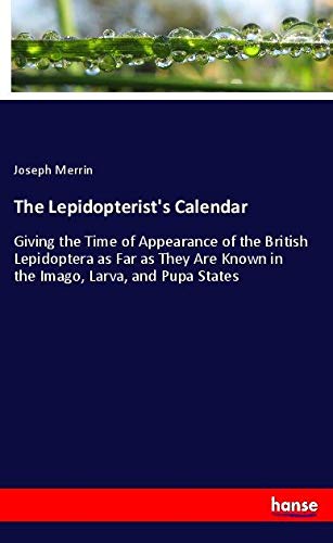The Lepidopterist's Calendar: Giving the Time of Appearance of the British Lepidoptera as Far as They Are Known in the Imago, Larva, and Pupa States
