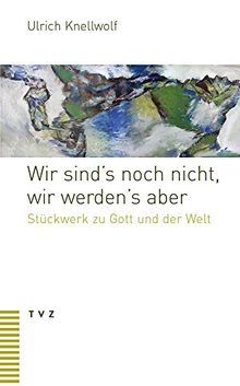 Wir sind's noch nicht, wir werden's aber: Stückwerk zu Gott und der Welt