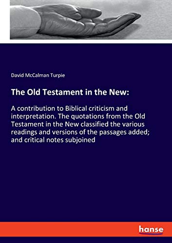 The Old Testament in the New:: A contribution to Biblical criticism and interpretation. The quotations from the Old Testament in the New classified ... passages added; and critical notes subjoined