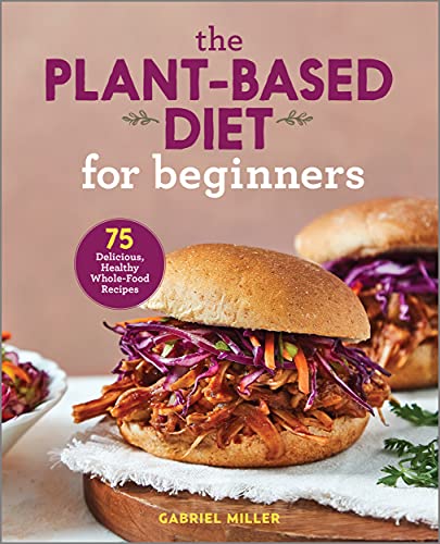 Gabriel Miller Miller, G, Plant Based Diet For Beginners, 75 Delicious, Healthy Whole Food Recipes