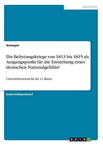 Die Befreiungskriege von 1813 bis 1815 als Ausgangspunkt für die Entstehung eines deutschen Nationalgefühls?: Unterrichtsentwurf für die 11. Klasse