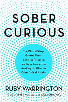 Sober Curious: The Blissful Sleep, Greater Focus, and Deep Connection Awaiting Us All on the Other Side of Alcohol