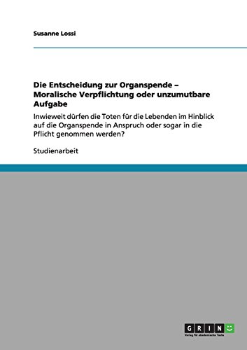 Die Entscheidung zur Organspende: Moralische Verpflichtung oder unzumutbare Aufgabe?: Inwieweit dürfen die Toten für die Lebenden in Anspruch oder sogar in die Pflicht genommen werden?