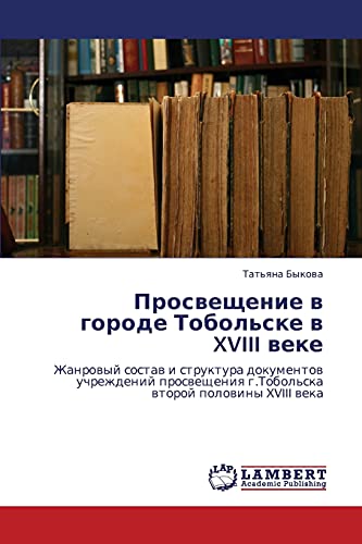 Prosveshchenie v gorode Tobol'ske v XVIII veke: Zhanrovyy sostav i struktura dokumentov uchrezhdeniy prosveshcheniya g.Tobol'ska vtoroy poloviny ... g.Tobol'ska wtoroj polowiny XVIII weka