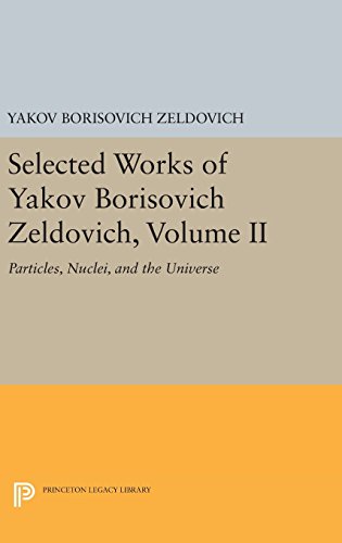 Selected Works of Yakov Borisovich Zeldovich, Volume II: Particles, Nuclei, and the Universe (Princeton Legacy Library)