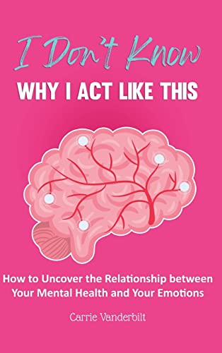 I Don't Know Why I Act Like This: How to Uncover the Relationship Between Your Mental Health and Your Emotions