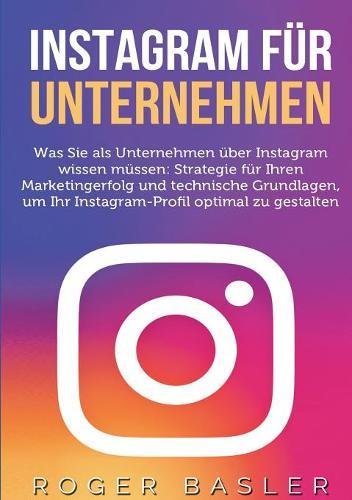Instagram für Unternehmen: Was Sie als Unternehmen über Instagram wissen müssen: Strategien für Ihren Markterfolg und technische Grundlagen