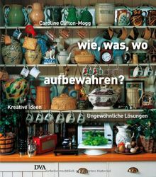 Wie, Was, Wo aufbewahren?: Kreative Ideen und ungewöhnliche Lösungen