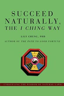 Succeed Naturally, the <i>I Ching</i> Way: Unraveling the Wisdom of Natural Laws