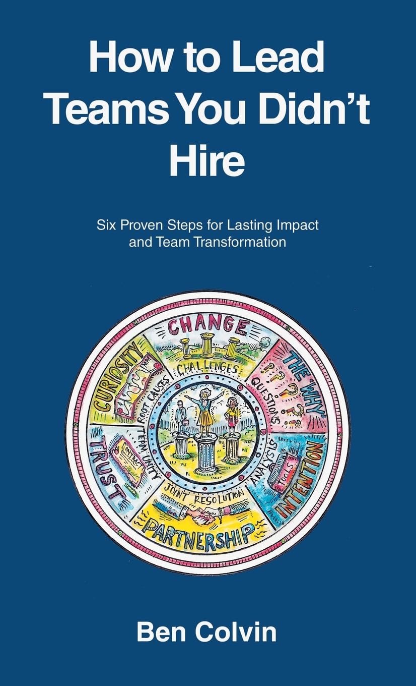 How to Lead Teams You Didn’t Hire: Six Proven Steps for Lasting Impact and Team Transformation