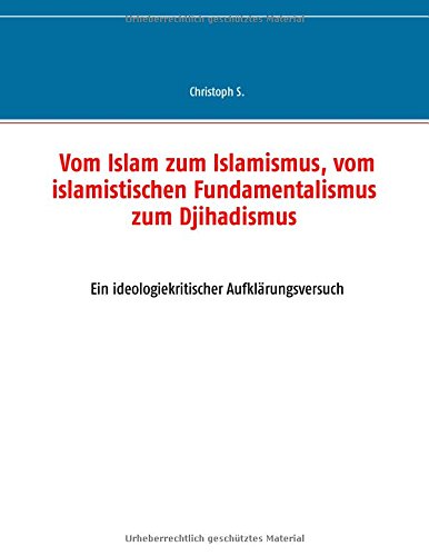 Vom Islam zum Islamismus, vom islamistischen Fundamentalismus zum Djihadismus: Ein ideologiekritischer Aufklärungsversuch